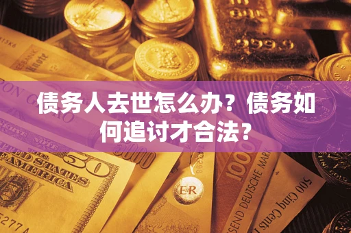 北京债务人去世怎么办？债务如何追讨才合法？