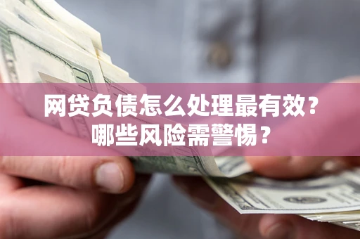 北京网贷负债怎么处理最有效？哪些风险需警惕？