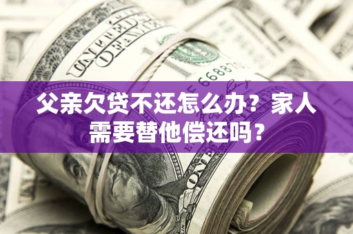 北京父亲欠贷不还怎么办？家人需要替他偿还吗？