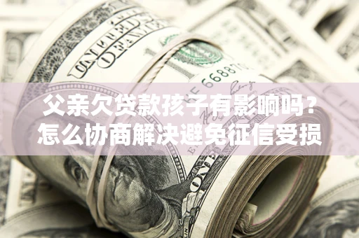 北京父亲欠贷款孩子有影响吗？怎么协商解决避免征信受损？