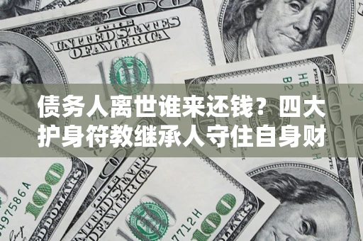 北京债务人离世谁来还钱？四大护身符教继承人守住自身财产