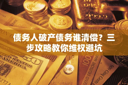 北京债务人破产债务谁清偿?三步攻略教你维权避坑 北京债务人破产债务谁清偿?三步攻略教你维权避坑