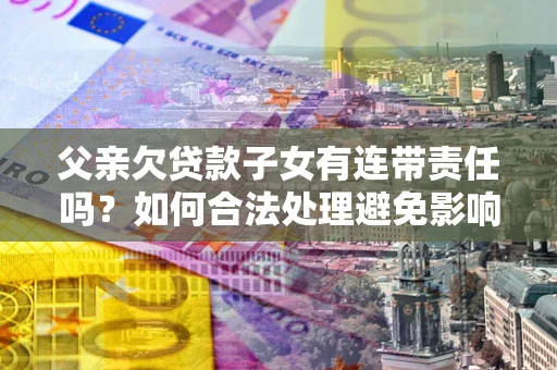 北京父亲欠贷款子女有连带责任吗？如何合法处理避免影响？