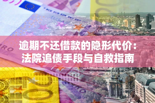 北京逾期不还借款的隐形代价：法院追债手段与自救指南