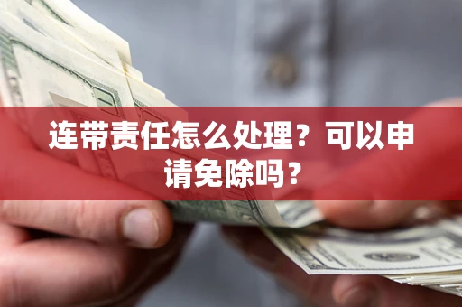 北京连带责任怎么处理？可以申请免除吗？