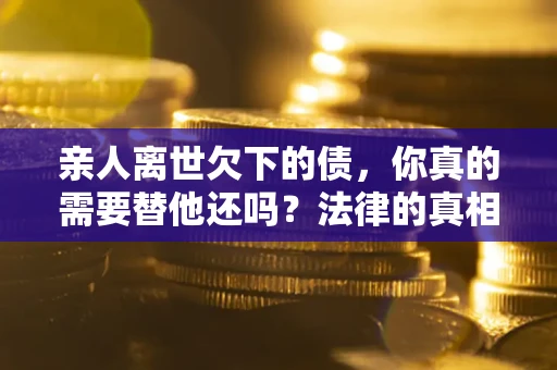 北京亲人离世欠下的债，你真的需要替他还吗？法律的真相或许与你想的不一样