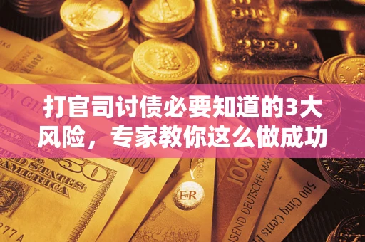 北京打官司讨债必要知道的3大风险，专家教你这么做成功率飙升