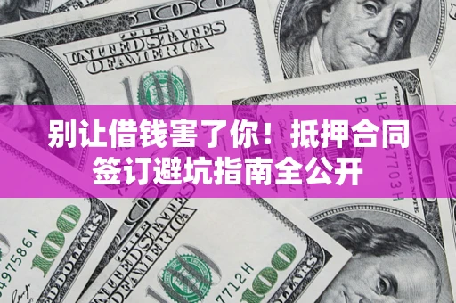 北京别让借钱害了你！抵押合同签订避坑指南全公开